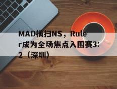 世俱杯改制-MAD横扫NS，Ruler成为全场焦点入围赛3:2（深圳）
