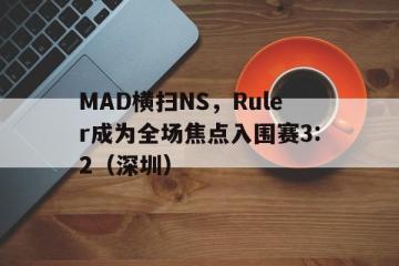 世俱杯改制-MAD横扫NS，Ruler成为全场焦点入围赛3:2（深圳）